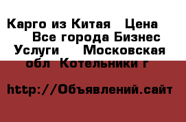 Карго из Китая › Цена ­ 100 - Все города Бизнес » Услуги   . Московская обл.,Котельники г.